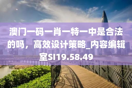 澳门一码一肖一特一中是合法的吗，高效设计策略_内容编辑室SI19.58.49