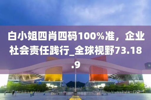 白小姐四肖四码100%准，企业社会责任践行_全球视野73.18.9