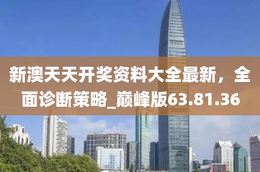 新澳天天开奖资料大全最新，全面诊断策略_巅峰版63.81.36