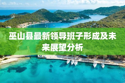 巫山县最新领导班子形成及未来展望分析