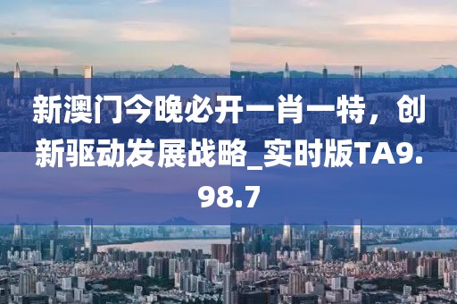 新澳门今晚必开一肖一特，创新驱动发展战略_实时版TA9.98.7
