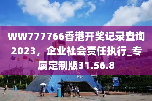 WW777766香港开奖记录查询2023，企业社会责任执行_专属定制版31.56.8