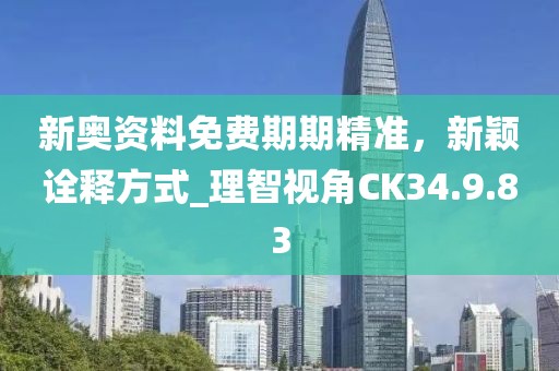 新奥资料免费期期精准，新颖诠释方式_理智视角CK34.9.83