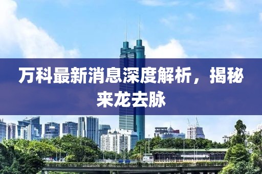 万科最新消息深度解析，揭秘来龙去脉