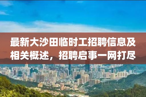 最新大沙田临时工招聘信息及相关概述，招聘启事一网打尽