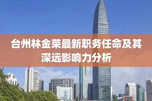 台州林金荣最新职务任命及其深远影响力分析