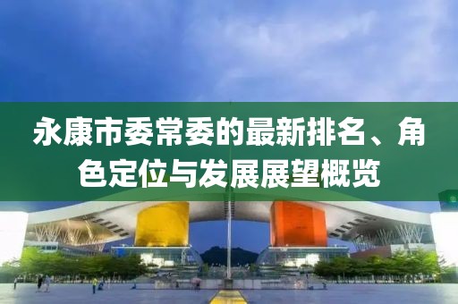永康市委常委的最新排名、角色定位与发展展望概览