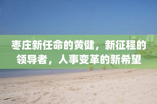 枣庄新任命的黄健，新征程的领导者，人事变革的新希望