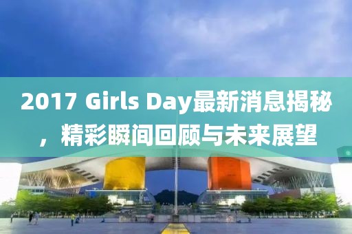 2017 Girls Day最新消息揭秘，精彩瞬间回顾与未来展望