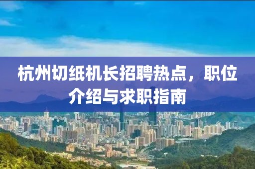 杭州切纸机长招聘热点，职位介绍与求职指南