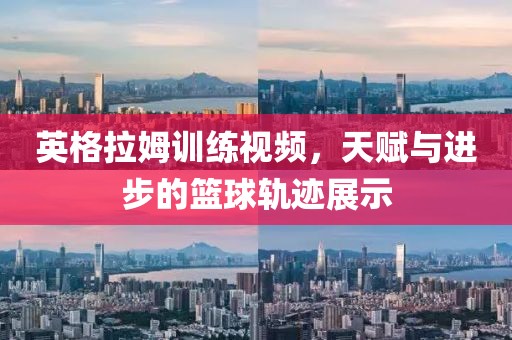 英格拉姆训练视频，天赋与进步的篮球轨迹展示