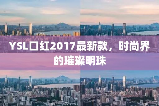 YSL口红2017最新款，时尚界的璀璨明珠