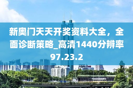 新奥门天天开奖资料大全，全面诊断策略_高清1440分辨率97.23.2