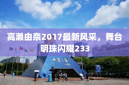 高濑由奈2017最新风采，舞台明珠闪耀233