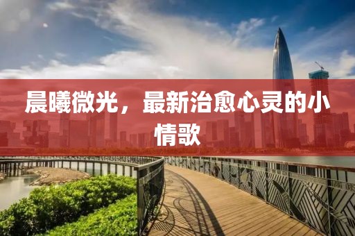 晨曦微光，最新治愈心灵的小情歌