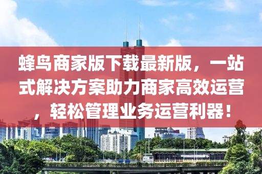 蜂鸟商家版下载最新版，一站式解决方案助力商家高效运营，轻松管理业务运营利器！