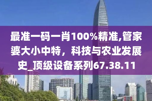 最准一码一肖100%精准,管家婆大小中特，科技与农业发展史_顶级设备系列67.38.11