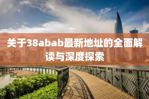 关于38abab最新地址的全面解读与深度探索