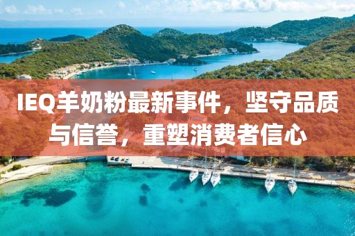 IEQ羊奶粉最新事件，坚守品质与信誉，重塑消费者信心