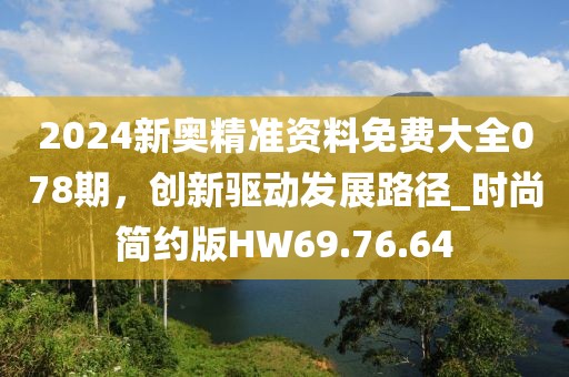 2024新奥精准资料免费大全078期，创新驱动发展路径_时尚简约版HW69.76.64