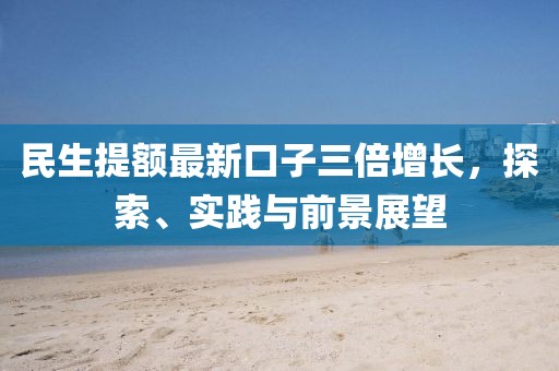 民生提额最新口子三倍增长，探索、实践与前景展望