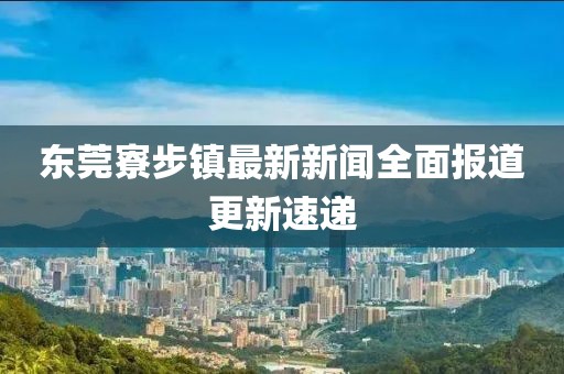 东莞寮步镇最新新闻全面报道更新速递