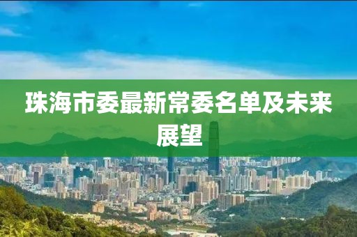 珠海市委最新常委名单及未来展望
