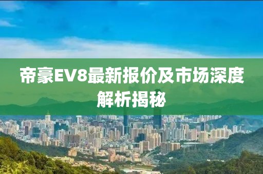 帝豪EV8最新报价及市场深度解析揭秘