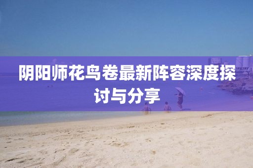阴阳师花鸟卷最新阵容深度探讨与分享