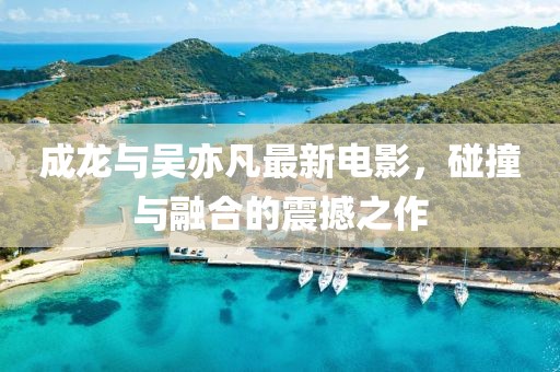 成龙与吴亦凡最新电影，碰撞与融合的震撼之作