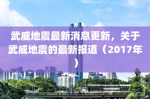 武威地震最新消息更新，关于武威地震的最新报道（2017年）