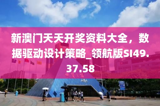 新澳门天天开奖资料大全，数据驱动设计策略_领航版SI49.37.58