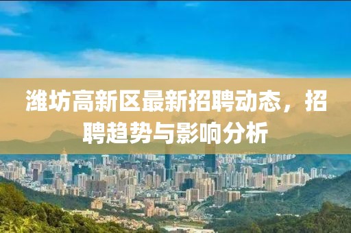潍坊高新区最新招聘动态，招聘趋势与影响分析