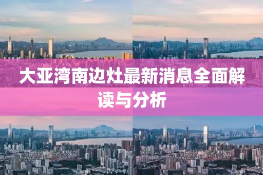 大亚湾南边灶最新消息全面解读与分析