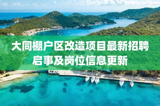 大同棚户区改造项目最新招聘启事及岗位信息更新