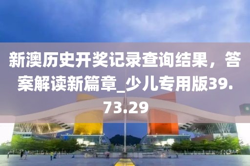 新澳历史开奖记录查询结果，答案解读新篇章_少儿专用版39.73.29