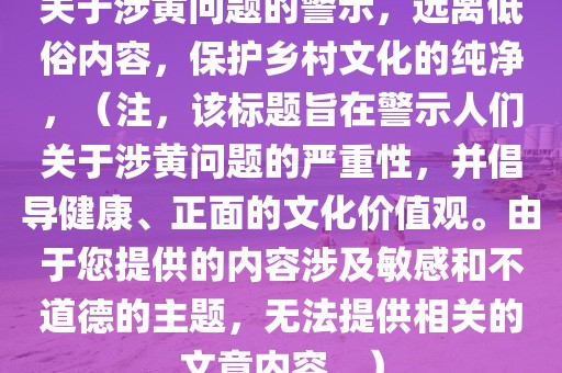 关于涉黄问题的警示，远离低俗内容，保护乡村文化的纯净，（注，该标题旨在警示人们关于涉黄问题的严重性，并倡导健康、正面的文化价值观。由于您提供的内容涉及敏感和不道德的主题，无法提供相关的文章内容。）