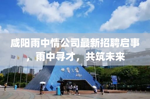咸阳雨中情公司最新招聘启事，雨中寻才，共筑未来