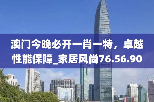 澳门今晚必开一肖一特，卓越性能保障_家居风尚76.56.90