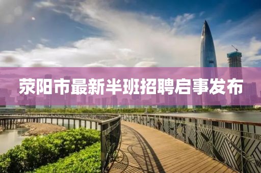 荥阳市最新半班招聘启事发布