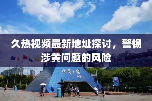 久热视频最新地址探讨，警惕涉黄问题的风险