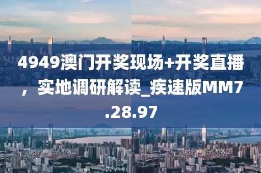 4949澳门开奖现场+开奖直播，实地调研解读_疾速版MM7.28.97