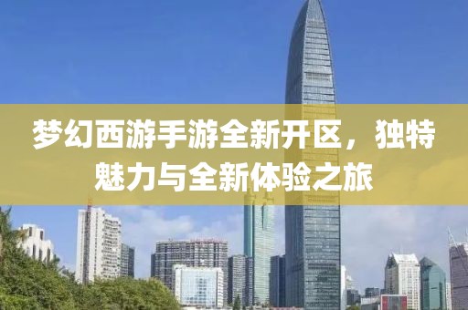 梦幻西游手游全新开区，独特魅力与全新体验之旅
