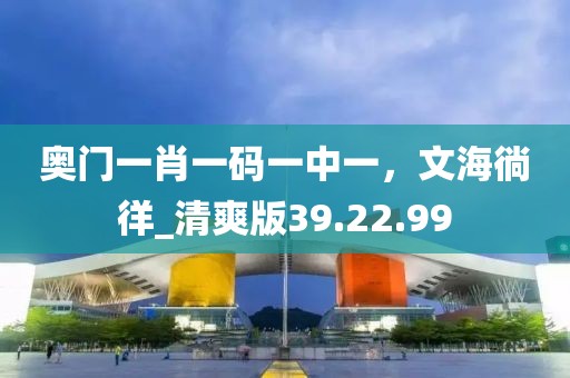 奥门一肖一码一中一，文海徜徉_清爽版39.22.99