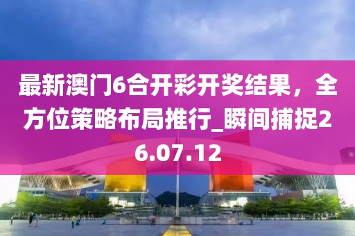 最新澳门6合开彩开奖结果，全方位策略布局推行_瞬间捕捉26.07.12