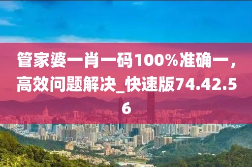 管家婆一肖一码100%准确一，高效问题解决_快速版74.42.56