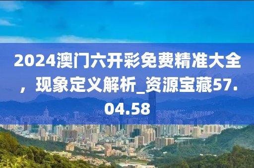 2024澳门六开彩免费精准大全，现象定义解析_资源宝藏57.04.58