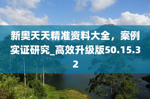 新奥天天精准资料大全，案例实证研究_高效升级版50.15.32
