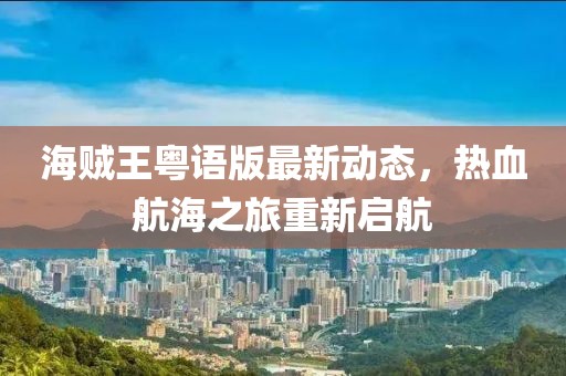 海贼王粤语版最新动态，热血航海之旅重新启航