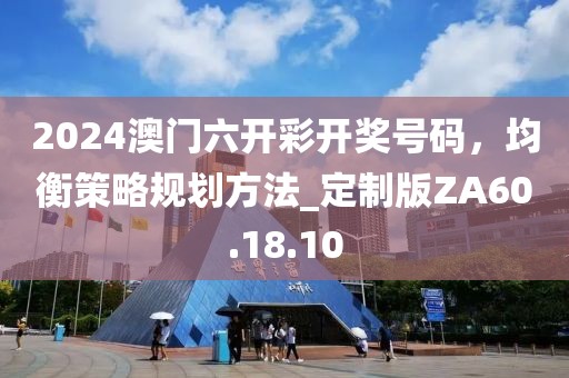 2024澳门六开彩开奖号码，均衡策略规划方法_定制版ZA60.18.10